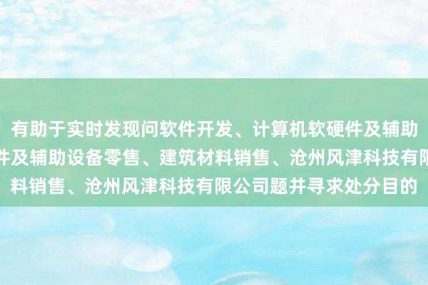 有助于实时发现问软件开发、计算机软硬件及辅助设备批发、计算机软硬件及辅助设备零售、建筑材料销售、沧州风津科技有限公司题并寻求处分目的