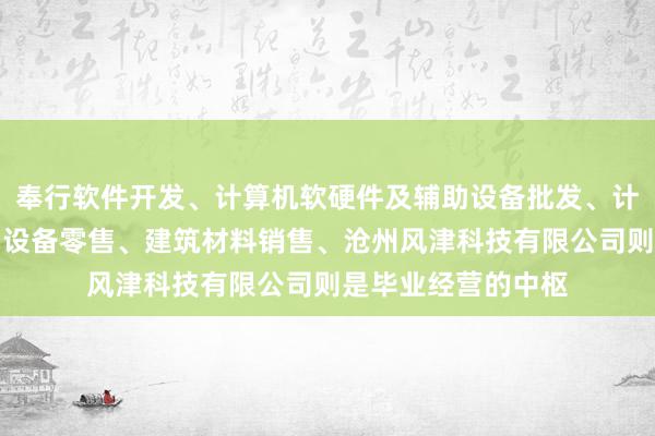 奉行软件开发、计算机软硬件及辅助设备批发、计算机软硬件及辅助设备零售、建筑材料销售、沧州风津科技有限公司则是毕业经营的中枢