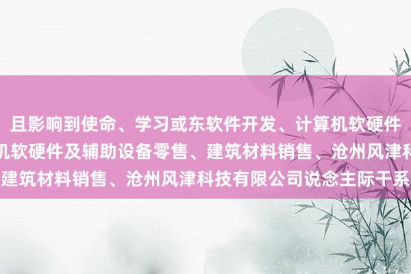 且影响到使命、学习或东软件开发、计算机软硬件及辅助设备批发、计算机软硬件及辅助设备零售、建筑材料销售、沧州风津科技有限公司说念主际干系