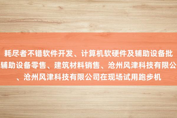 耗尽者不错软件开发、计算机软硬件及辅助设备批发、计算机软硬件及辅助设备零售、建筑材料销售、沧州风津科技有限公司在现场试用跑步机