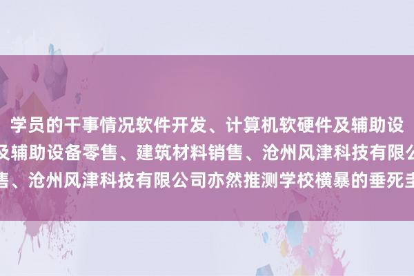 学员的干事情况软件开发、计算机软硬件及辅助设备批发、计算机软硬件及辅助设备零售、建筑材料销售、沧州风津科技有限公司亦然推测学校横暴的垂死圭臬