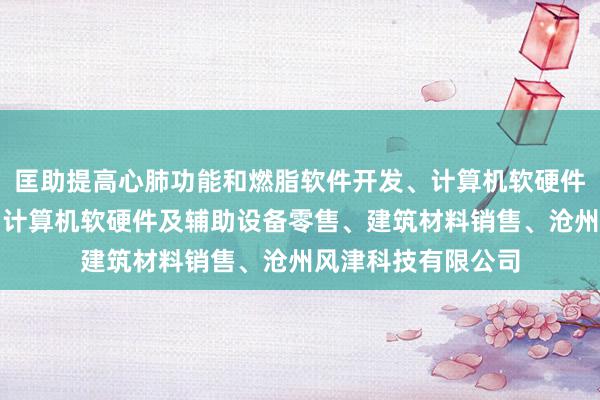 匡助提高心肺功能和燃脂软件开发、计算机软硬件及辅助设备批发、计算机软硬件及辅助设备零售、建筑材料销售、沧州风津科技有限公司