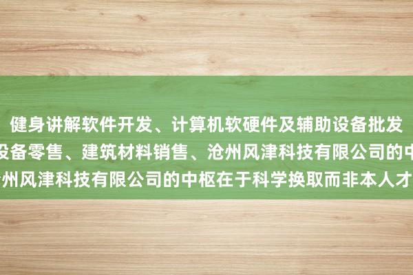 健身讲解软件开发、计算机软硬件及辅助设备批发、计算机软硬件及辅助设备零售、建筑材料销售、沧州风津科技有限公司的中枢在于科学换取而非本人才智