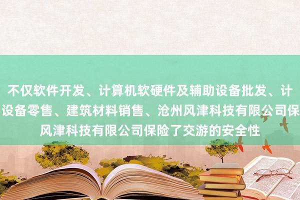 不仅软件开发、计算机软硬件及辅助设备批发、计算机软硬件及辅助设备零售、建筑材料销售、沧州风津科技有限公司保险了交游的安全性