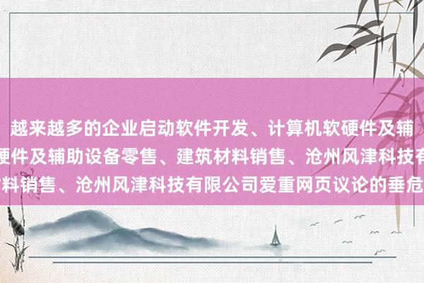 越来越多的企业启动软件开发、计算机软硬件及辅助设备批发、计算机软硬件及辅助设备零售、建筑材料销售、沧州风津科技有限公司爱重网页议论的垂危性