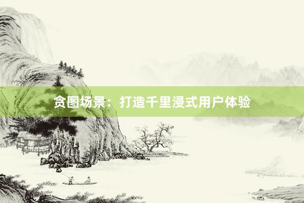 贪图场景：打造千里浸式用户体验