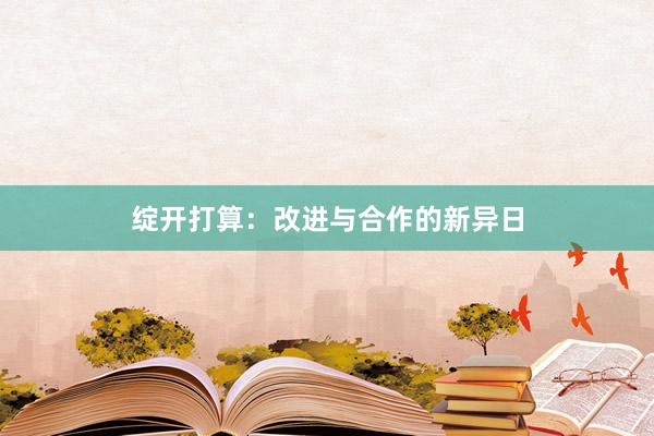 绽开打算：改进与合作的新异日