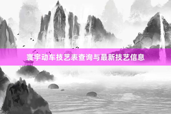 寰宇动车技艺表查询与最新技艺信息