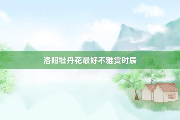 洛阳牡丹花最好不雅赏时辰
