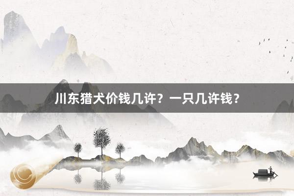 川东猎犬价钱几许？一只几许钱？