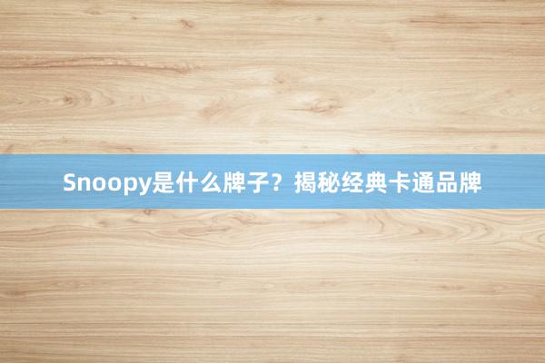 Snoopy是什么牌子?揭秘经典卡通品牌