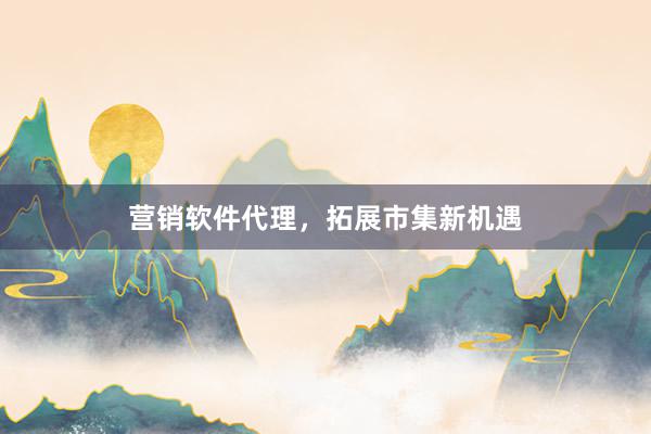 营销软件代理，拓展市集新机遇